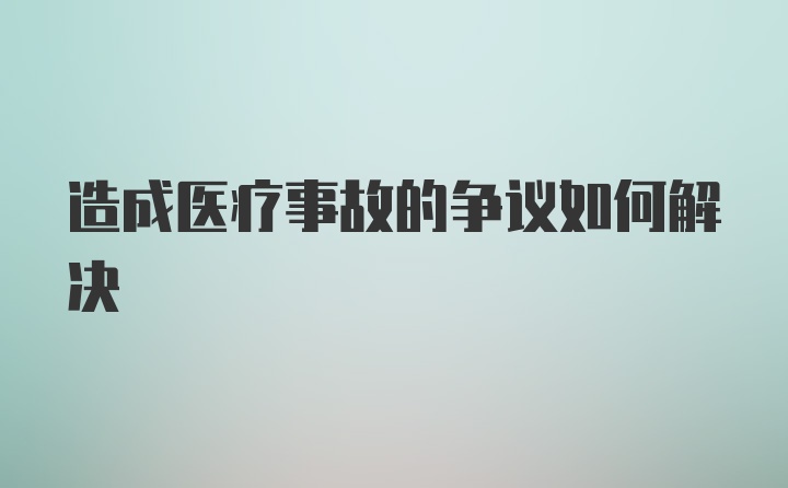 造成医疗事故的争议如何解决