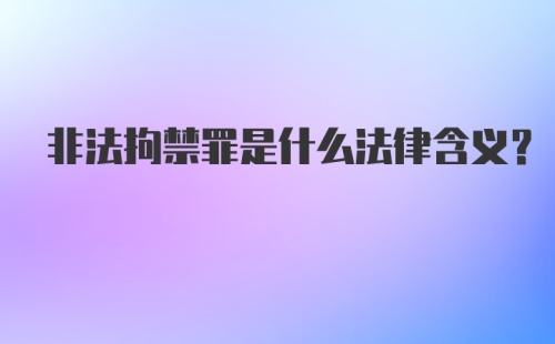 非法拘禁罪是什么法律含义？