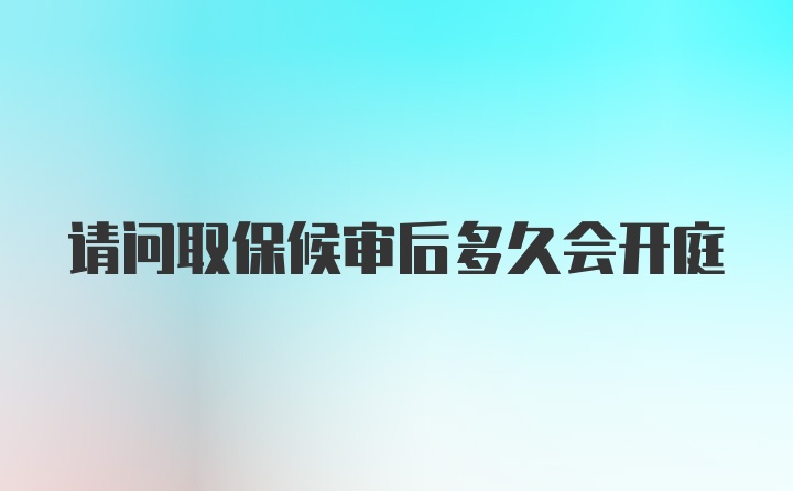 请问取保候审后多久会开庭