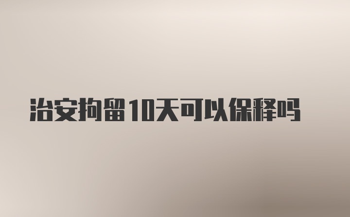 治安拘留10天可以保释吗