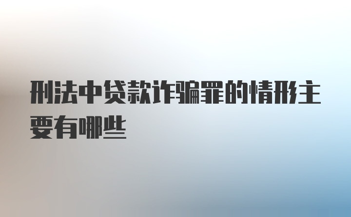 刑法中贷款诈骗罪的情形主要有哪些