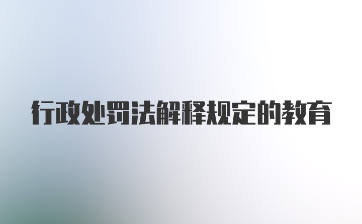 行政处罚法解释规定的教育