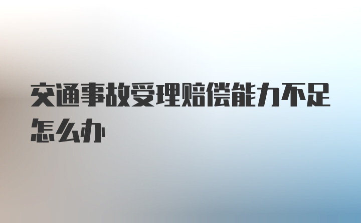 交通事故受理赔偿能力不足怎么办