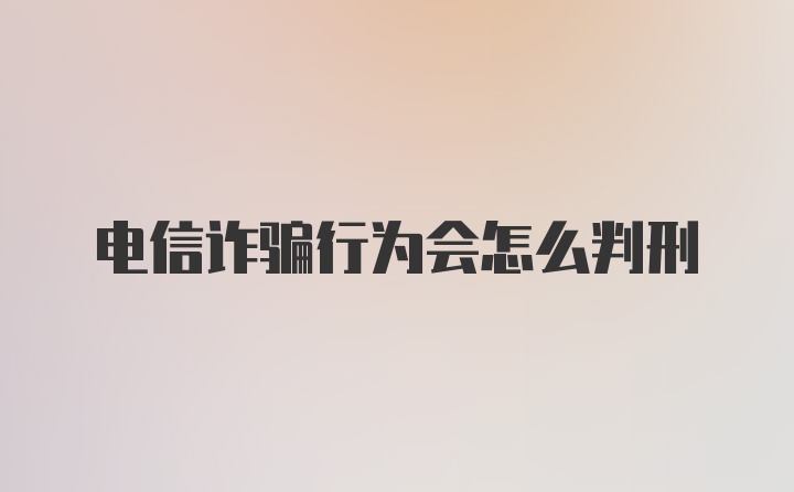 电信诈骗行为会怎么判刑