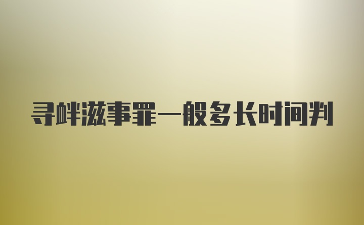 寻衅滋事罪一般多长时间判