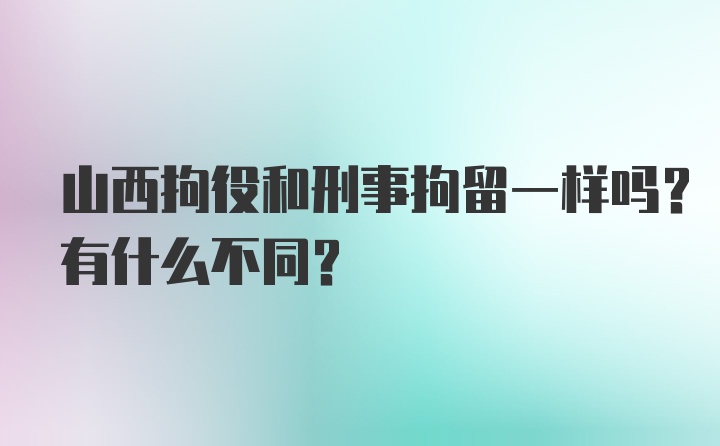 山西拘役和刑事拘留一样吗？有什么不同？