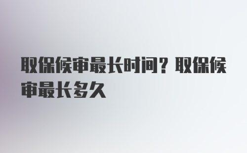 取保候审最长时间？取保候审最长多久