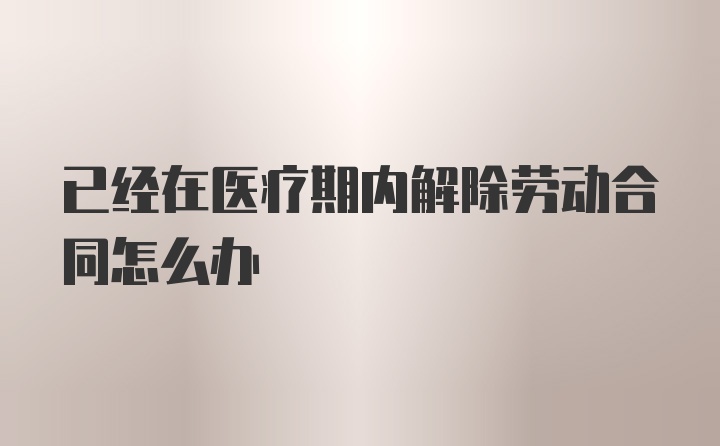 已经在医疗期内解除劳动合同怎么办