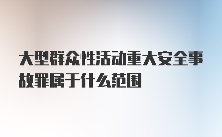 大型群众性活动重大安全事故罪属于什么范围