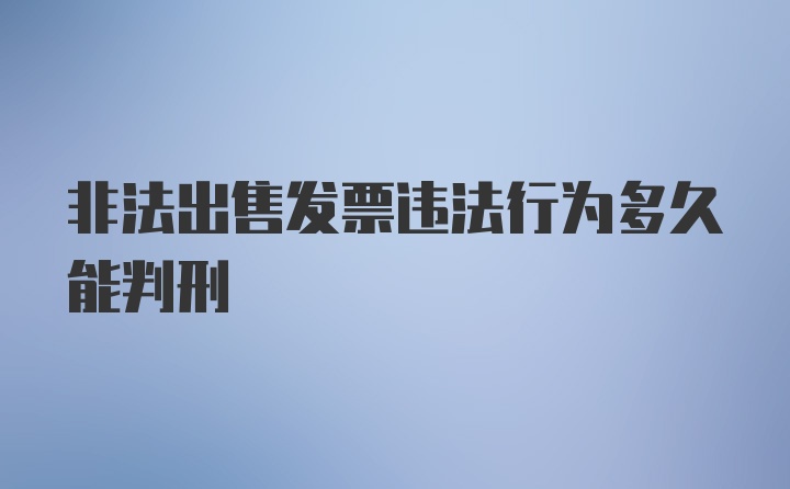 非法出售发票违法行为多久能判刑