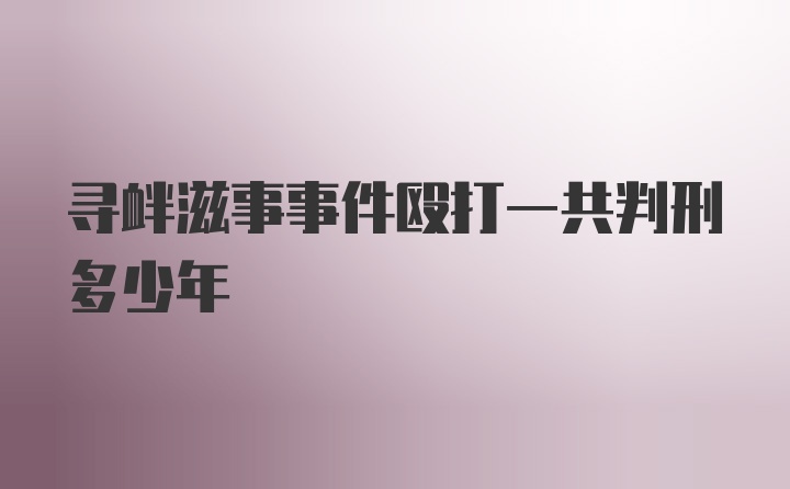 寻衅滋事事件殴打一共判刑多少年