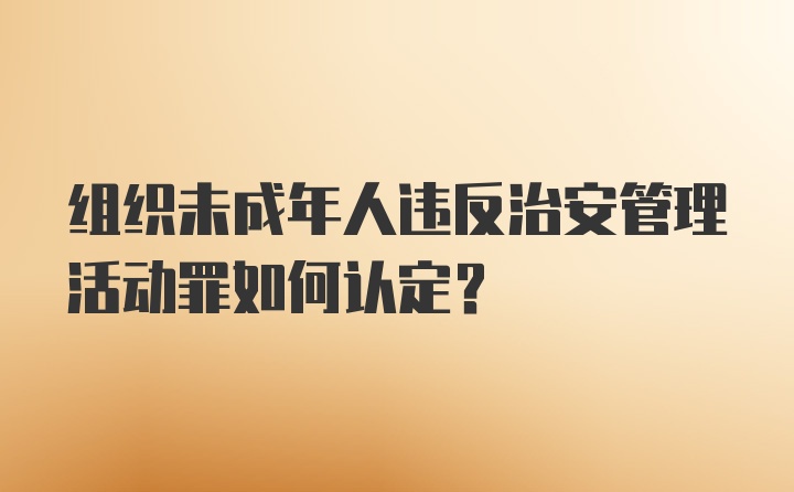 组织未成年人违反治安管理活动罪如何认定?