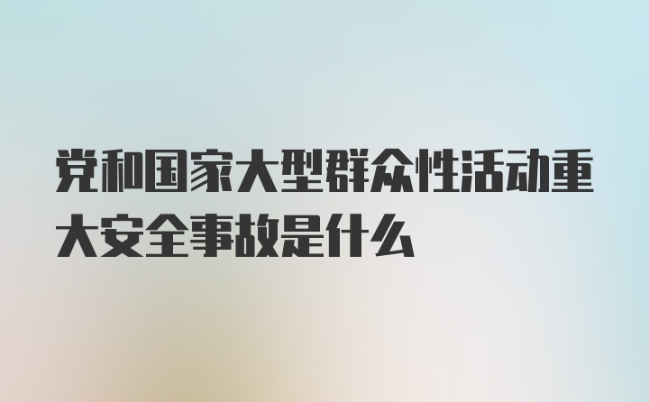 党和国家大型群众性活动重大安全事故是什么