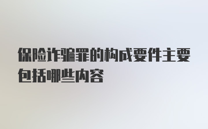 保险诈骗罪的构成要件主要包括哪些内容