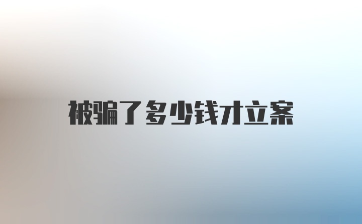 被骗了多少钱才立案