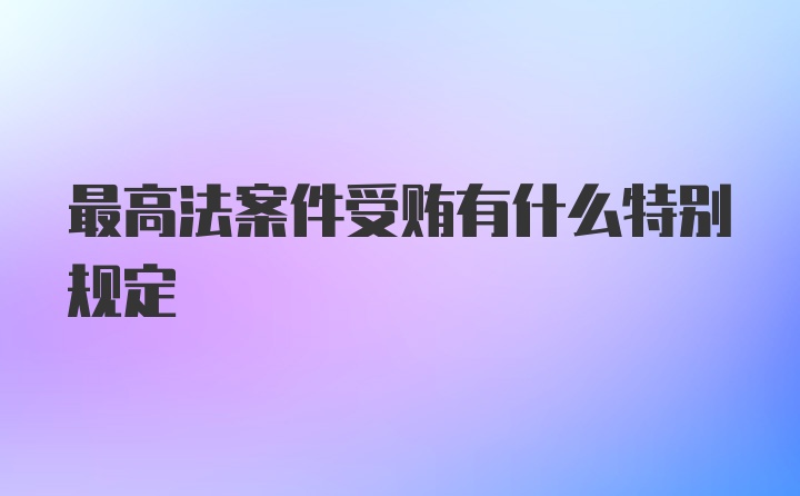 最高法案件受贿有什么特别规定