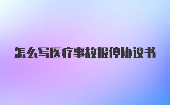 怎么写医疗事故报停协议书