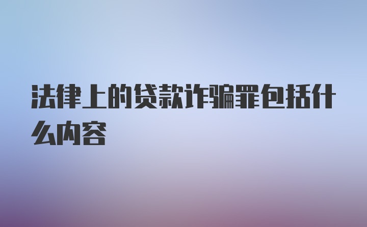 法律上的贷款诈骗罪包括什么内容