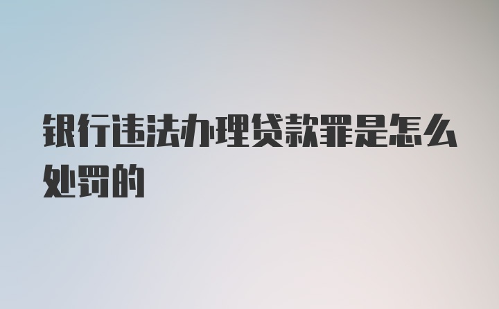 银行违法办理贷款罪是怎么处罚的