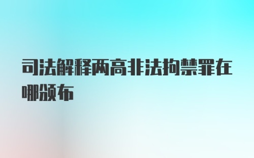 司法解释两高非法拘禁罪在哪颁布