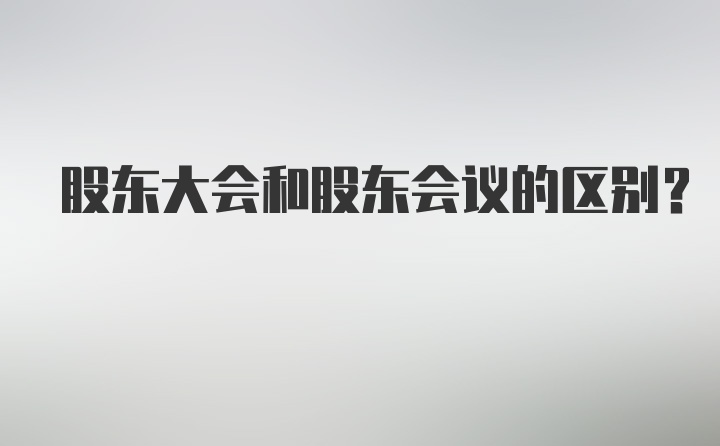 股东大会和股东会议的区别？