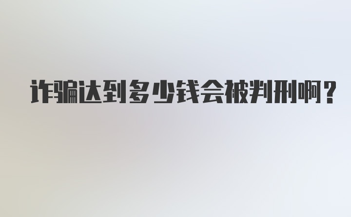 诈骗达到多少钱会被判刑啊？