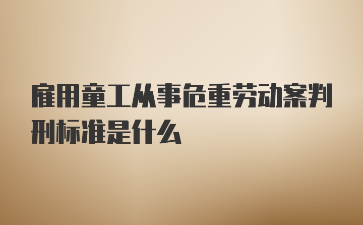 雇用童工从事危重劳动案判刑标准是什么