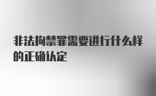 非法拘禁罪需要进行什么样的正确认定