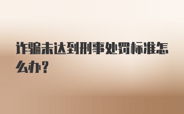 诈骗未达到刑事处罚标准怎么办?