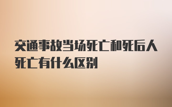 交通事故当场死亡和死后人死亡有什么区别