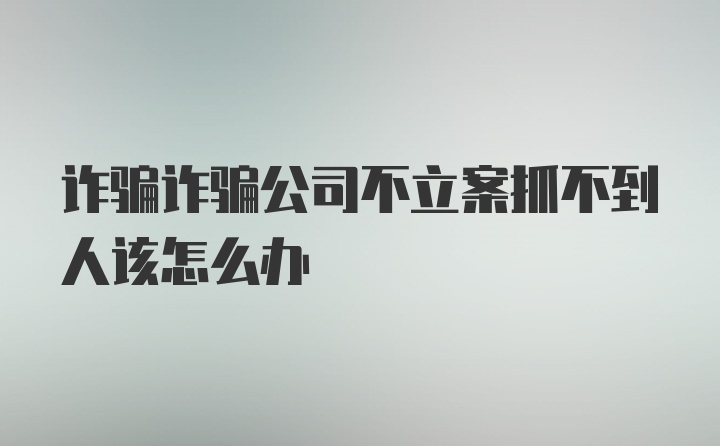 诈骗诈骗公司不立案抓不到人该怎么办