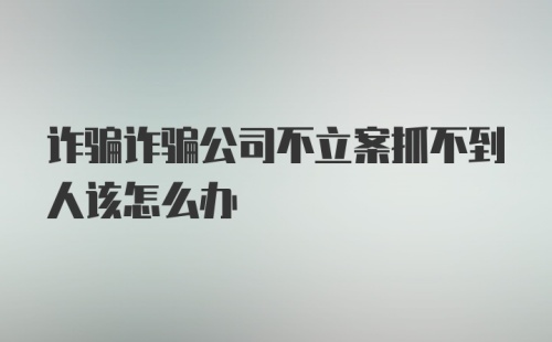 诈骗诈骗公司不立案抓不到人该怎么办