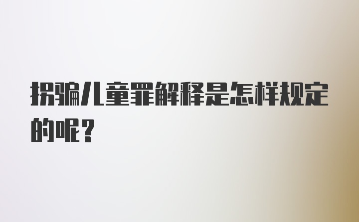 拐骗儿童罪解释是怎样规定的呢？