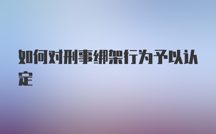 如何对刑事绑架行为予以认定