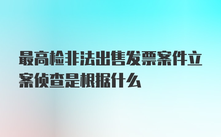 最高检非法出售发票案件立案侦查是根据什么