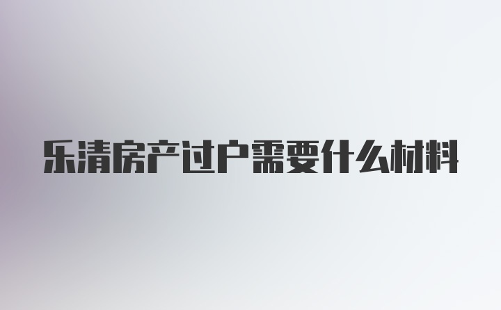 乐清房产过户需要什么材料