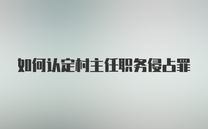 如何认定村主任职务侵占罪