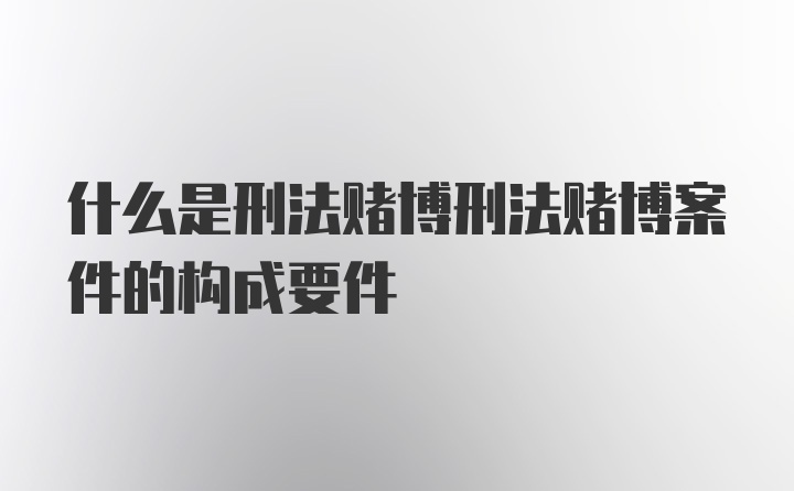 什么是刑法赌博刑法赌博案件的构成要件