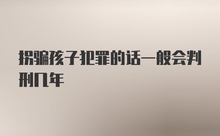 拐骗孩子犯罪的话一般会判刑几年