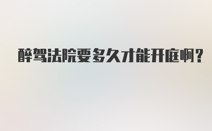 醉驾法院要多久才能开庭啊？