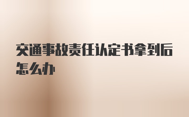 交通事故责任认定书拿到后怎么办