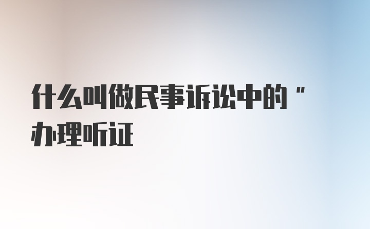 什么叫做民事诉讼中的" 办理听证