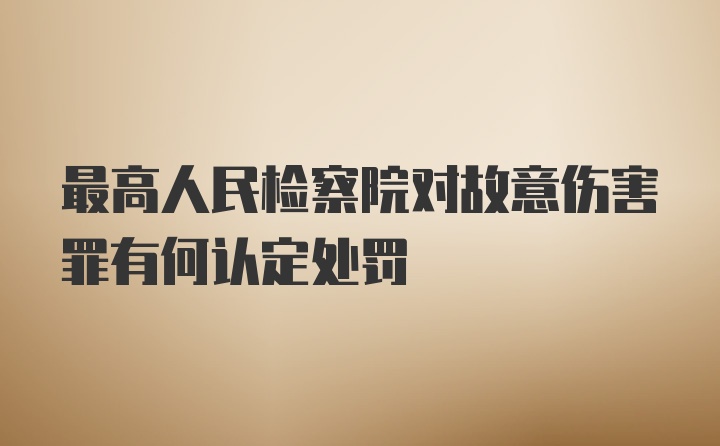 最高人民检察院对故意伤害罪有何认定处罚