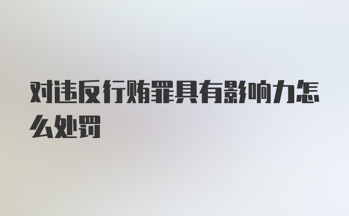 对违反行贿罪具有影响力怎么处罚