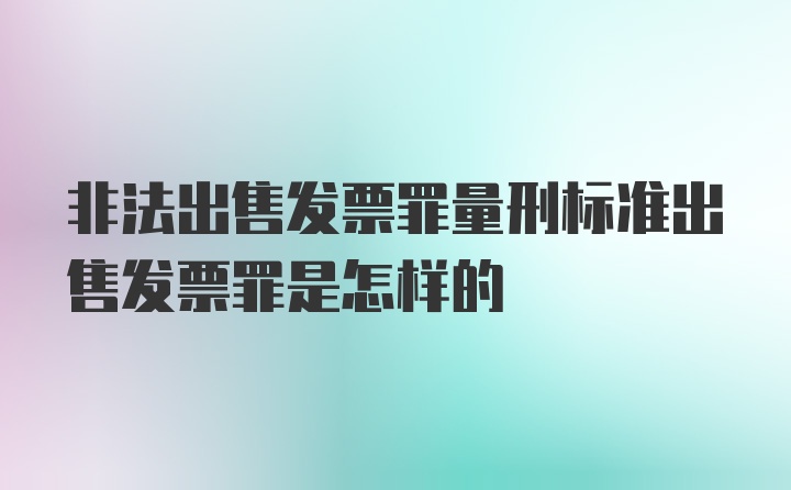 非法出售发票罪量刑标准出售发票罪是怎样的