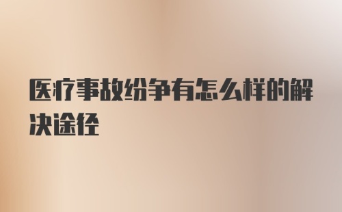 医疗事故纷争有怎么样的解决途径