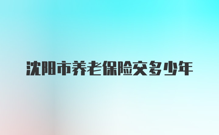 沈阳市养老保险交多少年