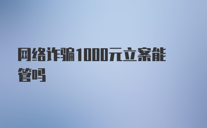 网络诈骗1000元立案能管吗