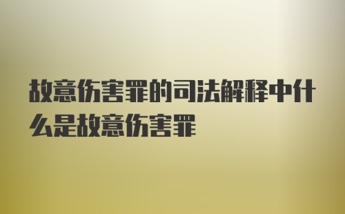 故意伤害罪的司法解释中什么是故意伤害罪