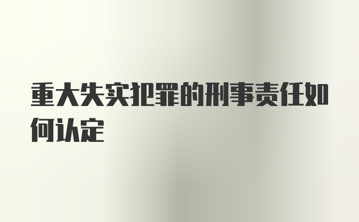 重大失实犯罪的刑事责任如何认定